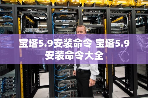 宝塔5.9安装命令 宝塔5.9安装命令大全
