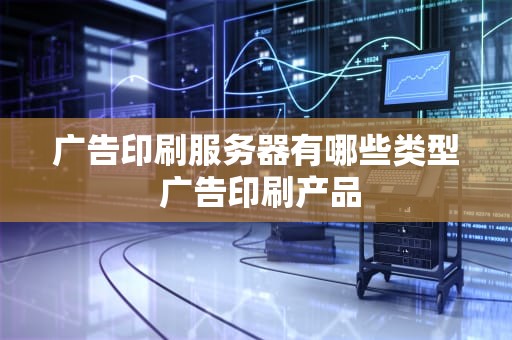 广告印刷服务器有哪些类型 广告印刷产品