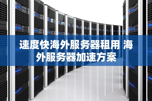 速度快海外服务器租用 海外服务器加速方案