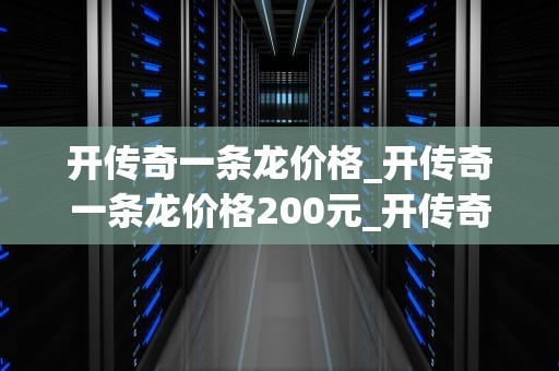 开传奇一条龙价格_开传奇一条龙价格200元_开传奇一条龙价格的全面解析