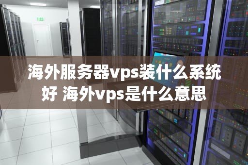 海外服务器vps装什么系统好 海外vps是什么意思