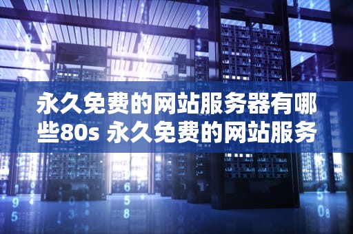 永久免费的网站服务器有哪些80s 永久免费的网站服务器有哪些软件可以用手机