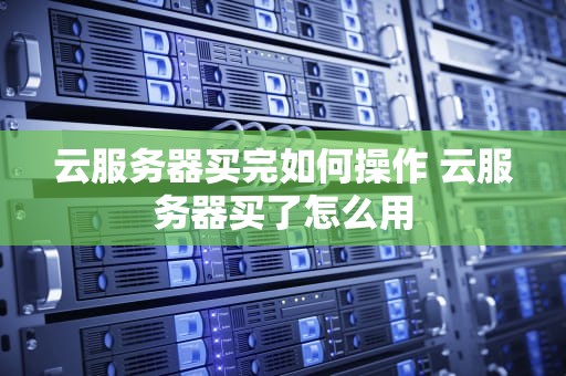 云服务器买完如何操作 云服务器买了怎么用