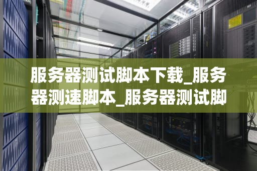 服务器测试脚本下载_服务器测速脚本_服务器测试脚本下载及其重要性