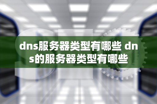 dns服务器类型有哪些 dns的服务器类型有哪些