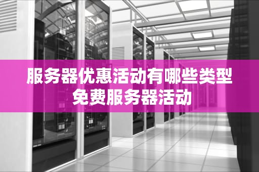 服务器优惠活动有哪些类型 免费服务器活动