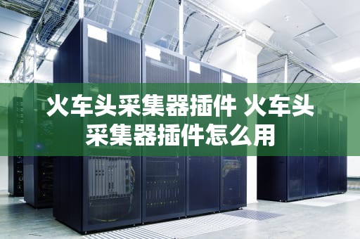 火车头采集器插件 火车头采集器插件怎么用