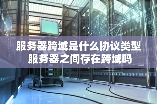 服务器跨域是什么协议类型 服务器之间存在跨域吗