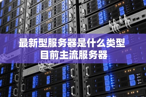 最新型服务器是什么类型 目前主流服务器