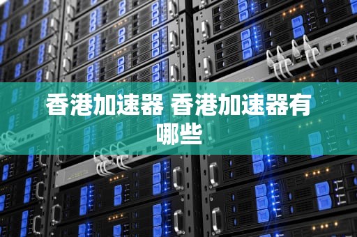 香港加速器 香港加速器有哪些
