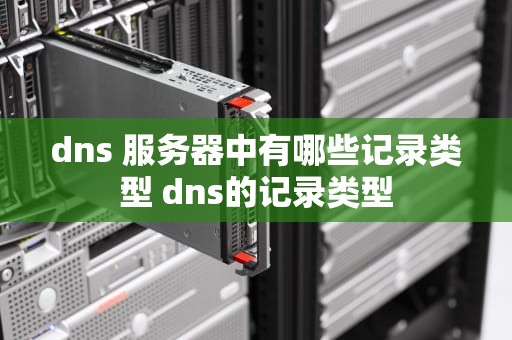 dns 服务器中有哪些记录类型 dns的记录类型