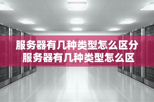 服务器有几种类型怎么区分 服务器有几种类型怎么区分出来