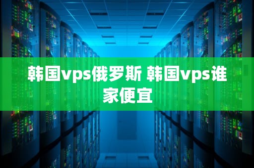 韩国vps俄罗斯 韩国vps谁家便宜