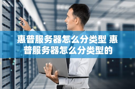 惠普服务器怎么分类型 惠普服务器怎么分类型的