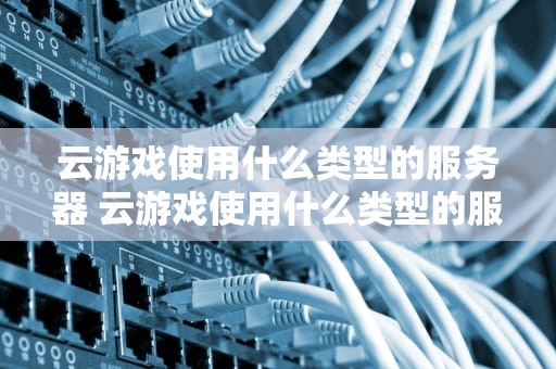 云游戏使用什么类型的服务器 云游戏使用什么类型的服务器最好