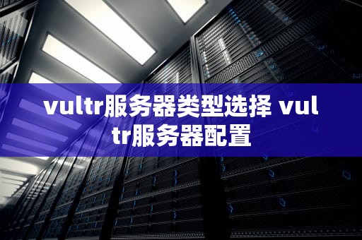 vultr服务器类型选择 vultr服务器配置
