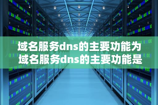 域名服务dns的主要功能为 域名服务dns的主要功能是实现什么的转换