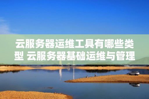 云服务器运维工具有哪些类型 云服务器基础运维与管理