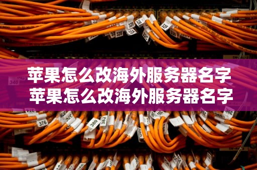 苹果怎么改海外服务器名字 苹果怎么改海外服务器名字和地址