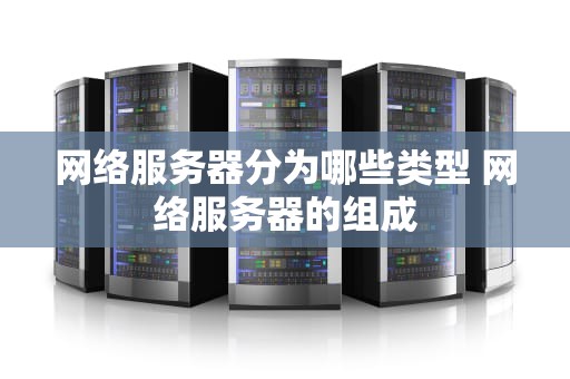 网络服务器分为哪些类型 网络服务器的组成