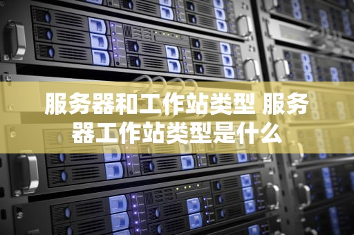 服务器和工作站类型 服务器工作站类型是什么