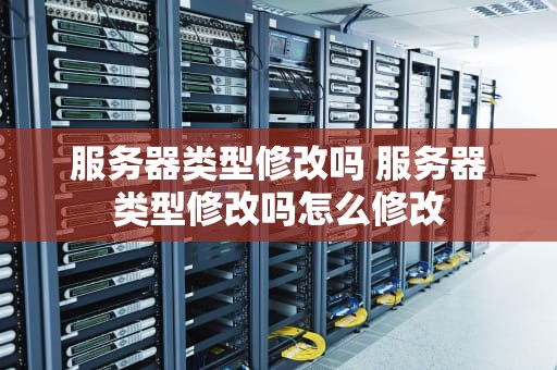 服务器类型修改吗 服务器类型修改吗怎么修改