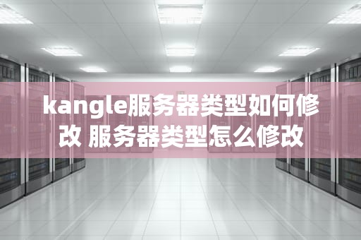 kangle服务器类型如何修改 服务器类型怎么修改