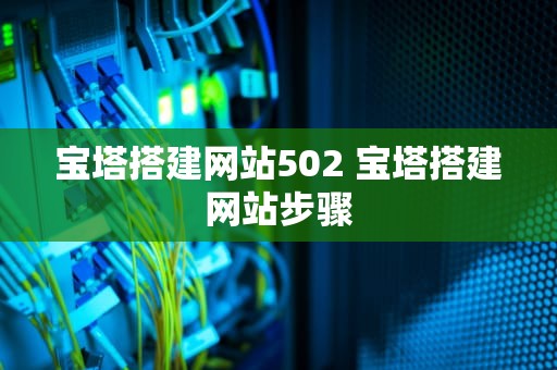 宝塔搭建网站502 宝塔搭建网站步骤