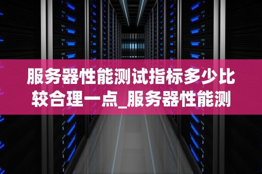 服务器性能测试指标多少比较合理一点_服务器性能测试方法_服务器性能测试指标的合理设定与分析