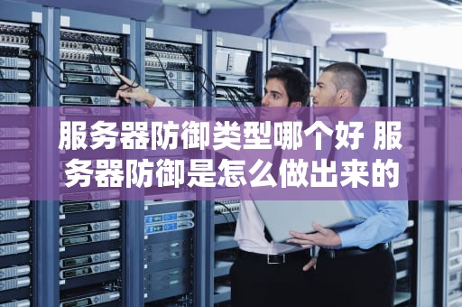 服务器防御类型哪个好 服务器防御是怎么做出来的