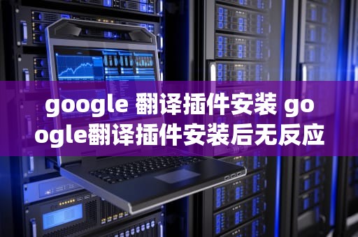 google 翻译插件安装 google翻译插件安装后无反应