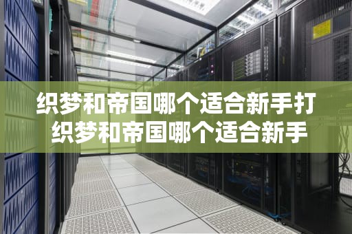 织梦和帝国哪个适合新手打 织梦和帝国哪个适合新手打英雄联盟