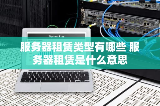 服务器租赁类型有哪些 服务器租赁是什么意思