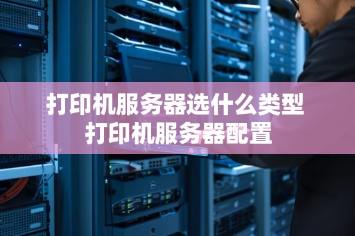打印机服务器选什么类型 打印机服务器配置