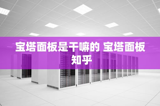 宝塔面板是干嘛的 宝塔面板 知乎
