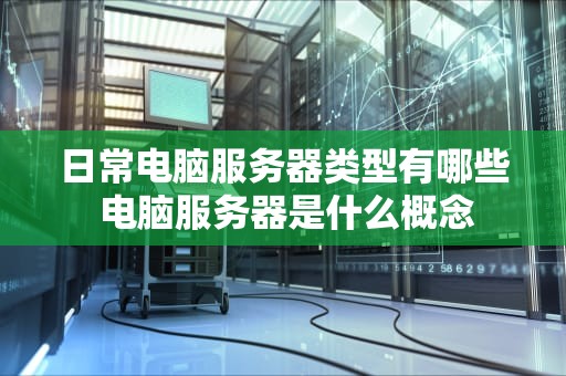 日常电脑服务器类型有哪些 电脑服务器是什么概念