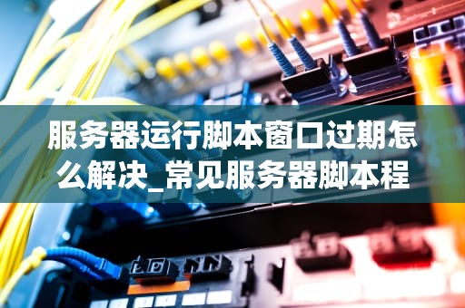 服务器运行脚本窗口过期怎么解决_常见服务器脚本程序_解决服务器运行脚本窗口过期问题的有效方法