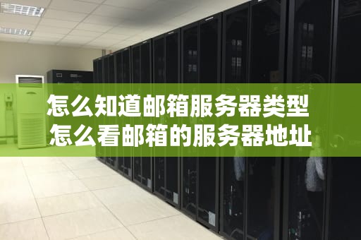 怎么知道邮箱服务器类型 怎么看邮箱的服务器地址