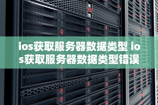 ios获取服务器数据类型 ios获取服务器数据类型错误