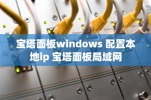 宝塔面板windows 配置本地ip 宝塔面板局域网