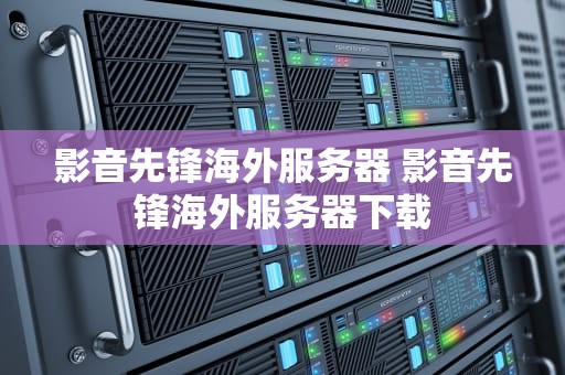 影音先锋海外服务器 影音先锋海外服务器下载