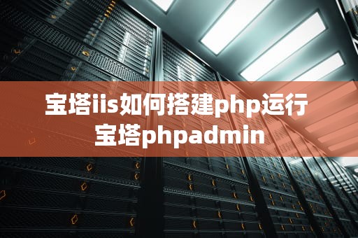 宝塔iis如何搭建php运行 宝塔phpadmin