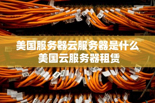 美国服务器云服务器是什么 美国云服务器租赁