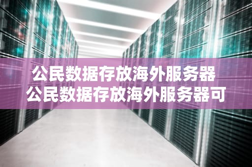 公民数据存放海外服务器 公民数据存放海外服务器可以吗