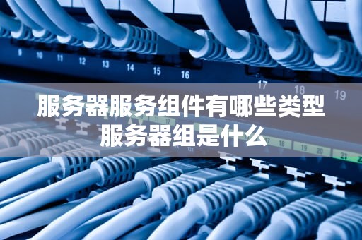 服务器服务组件有哪些类型 服务器组是什么