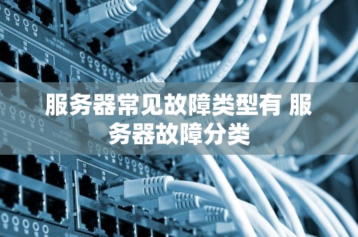 服务器常见故障类型有 服务器故障分类