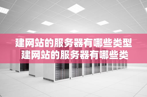 建网站的服务器有哪些类型 建网站的服务器有哪些类型的软件