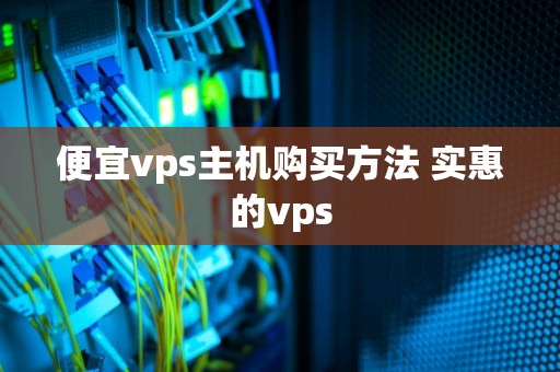 便宜vps主机购买方法 实惠的vps