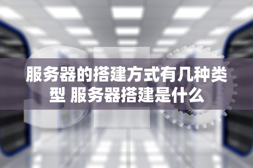 服务器的搭建方式有几种类型 服务器搭建是什么
