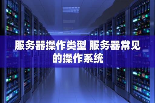 服务器操作类型 服务器常见的操作系统